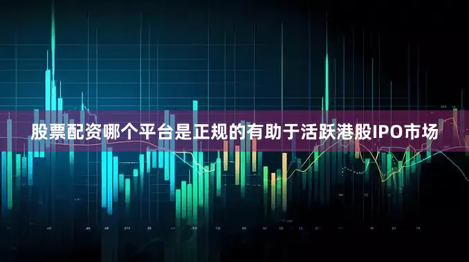 股票配资哪个平台是正规的有助于活跃港股IPO市场