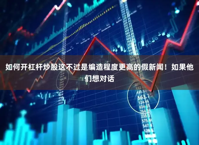 如何开杠杆炒股这不过是编造程度更高的假新闻！如果他们想对话