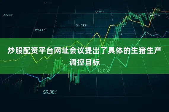 炒股配资平台网址会议提出了具体的生猪生产调控目标