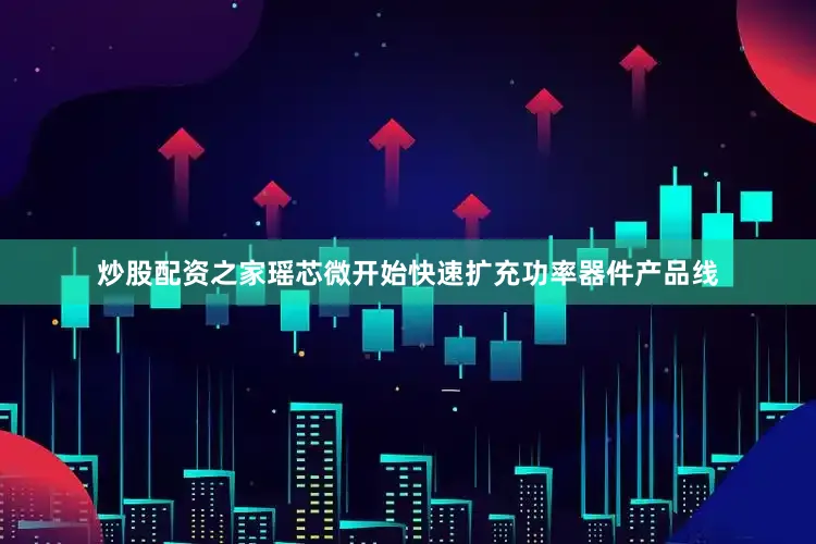 炒股配资之家瑶芯微开始快速扩充功率器件产品线