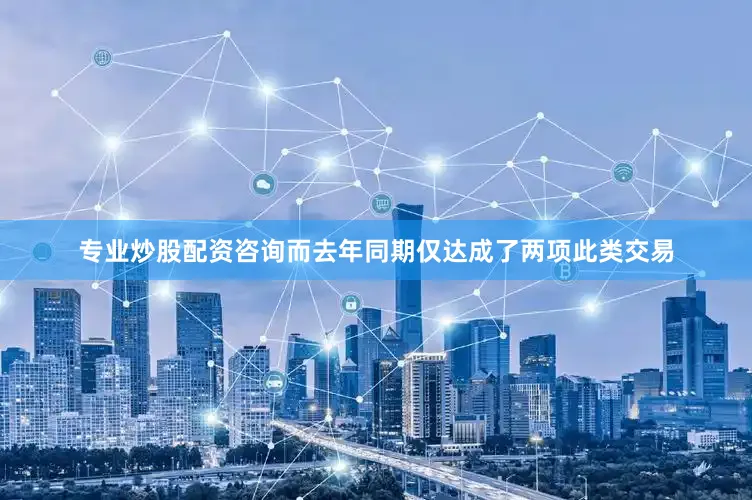 专业炒股配资咨询而去年同期仅达成了两项此类交易