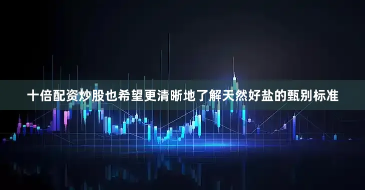 十倍配资炒股也希望更清晰地了解天然好盐的甄别标准