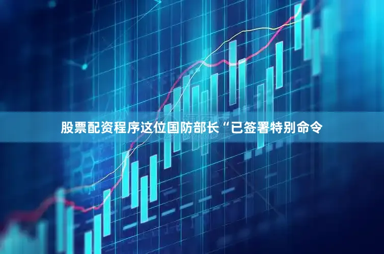 股票配资程序这位国防部长“已签署特别命令