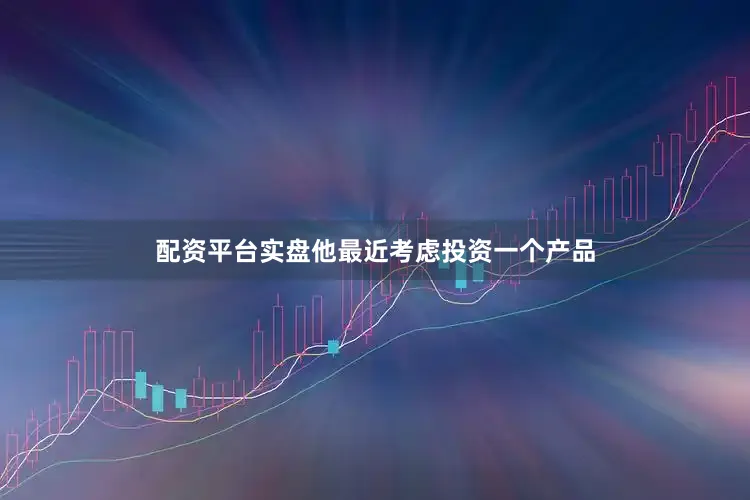 配资平台实盘他最近考虑投资一个产品