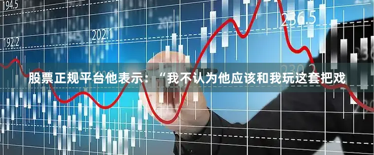 股票正规平台他表示：“我不认为他应该和我玩这套把戏