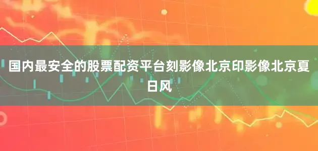 国内最安全的股票配资平台刻影像北京印影像北京夏日风