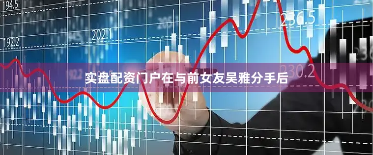 实盘配资门户在与前女友吴雅分手后