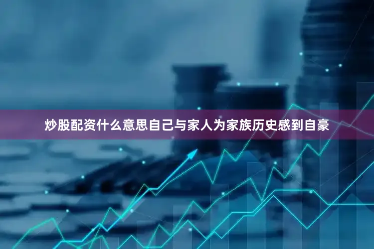 炒股配资什么意思自己与家人为家族历史感到自豪