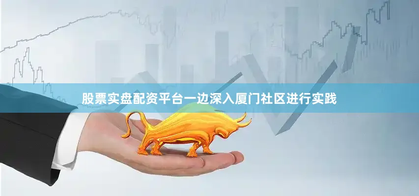 股票实盘配资平台一边深入厦门社区进行实践