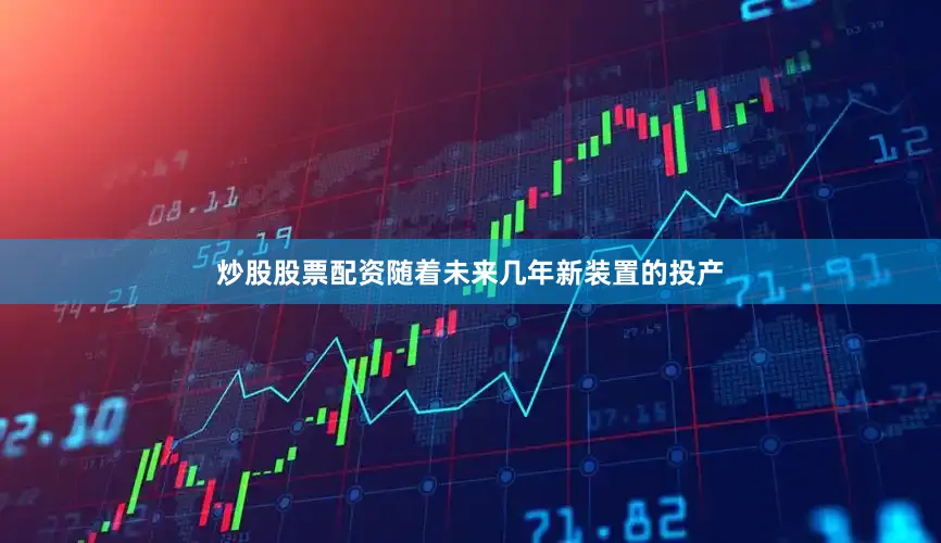 炒股股票配资随着未来几年新装置的投产