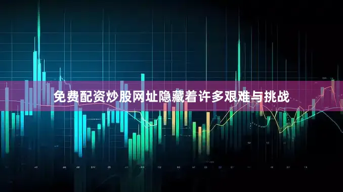 免费配资炒股网址隐藏着许多艰难与挑战