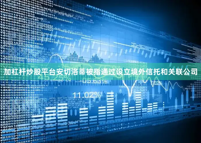加杠杆炒股平台安切洛蒂被指通过设立境外信托和关联公司