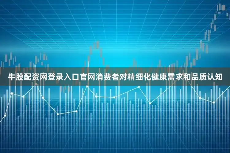 牛股配资网登录入口官网消费者对精细化健康需求和品质认知