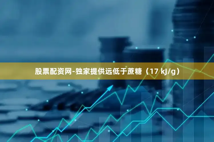 股票配资网-独家提供远低于蔗糖（17 kJ/g）
