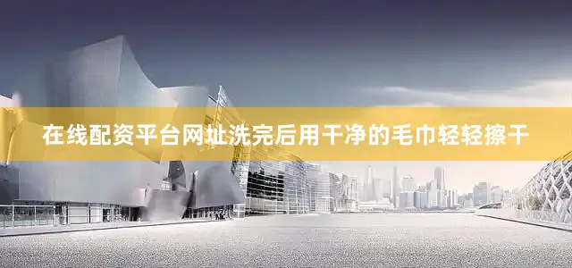 在线配资平台网址洗完后用干净的毛巾轻轻擦干