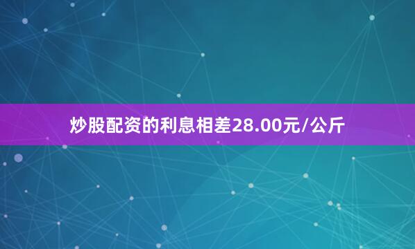 炒股配资的利息相差28.00元/公斤