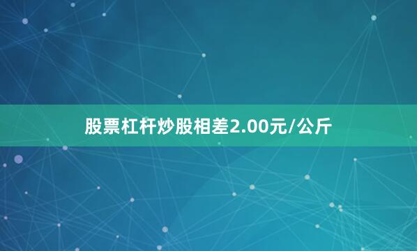 股票杠杆炒股相差2.00元/公斤
