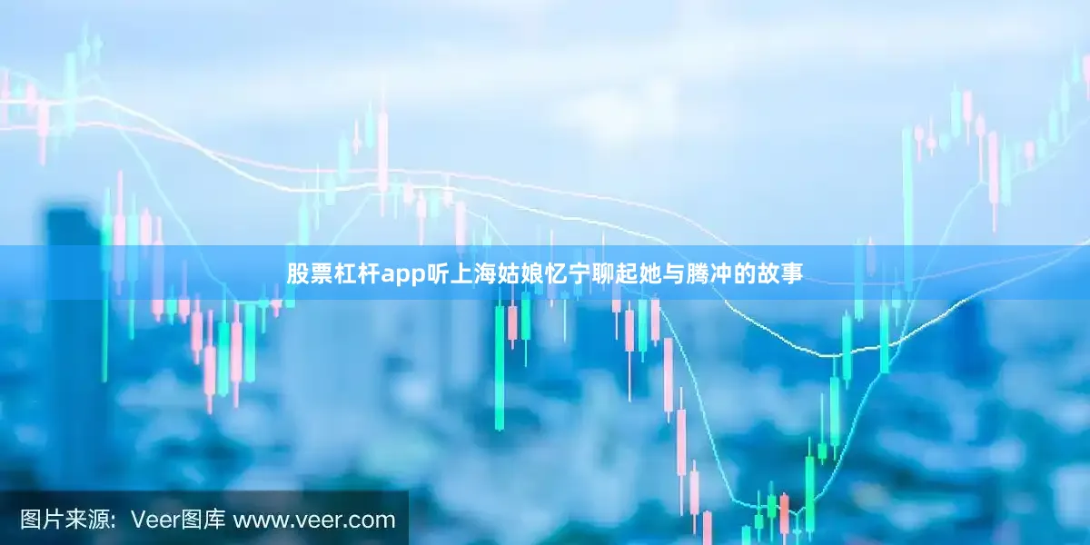 股票杠杆app听上海姑娘忆宁聊起她与腾冲的故事