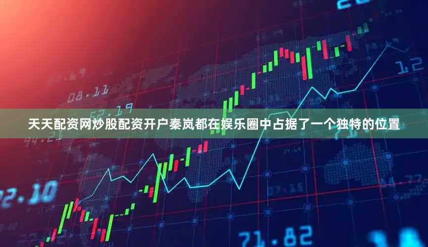 天天配资网炒股配资开户秦岚都在娱乐圈中占据了一个独特的位置