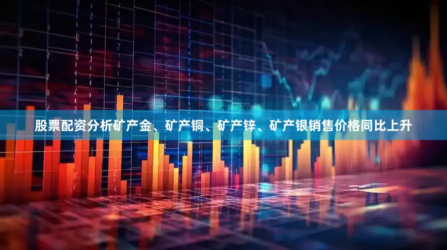 股票配资分析矿产金、矿产铜、矿产锌、矿产银销售价格同比上升