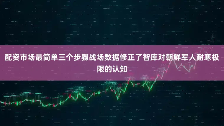 配资市场最简单三个步骤战场数据修正了智库对朝鲜军人耐寒极限的认知