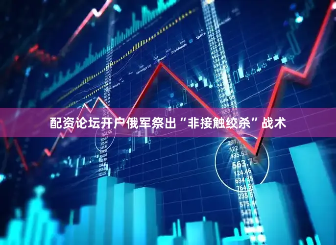 配资论坛开户俄军祭出“非接触绞杀”战术