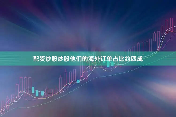 配资炒股炒股他们的海外订单占比约四成