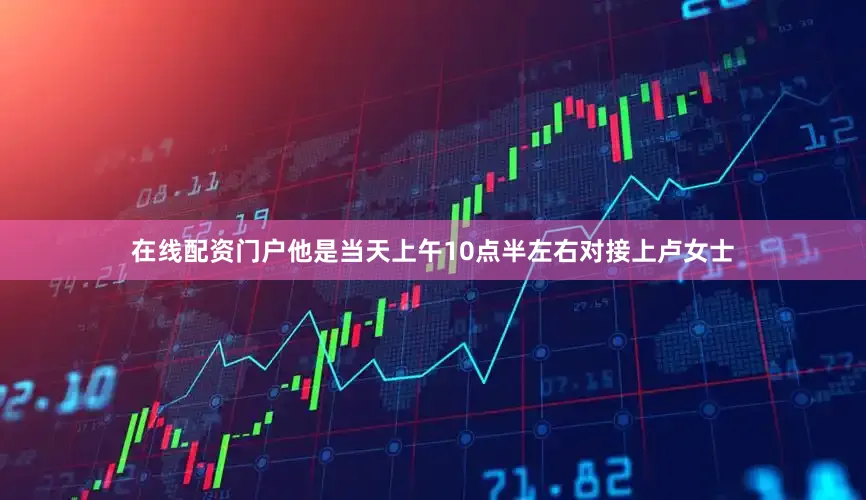 在线配资门户他是当天上午10点半左右对接上卢女士