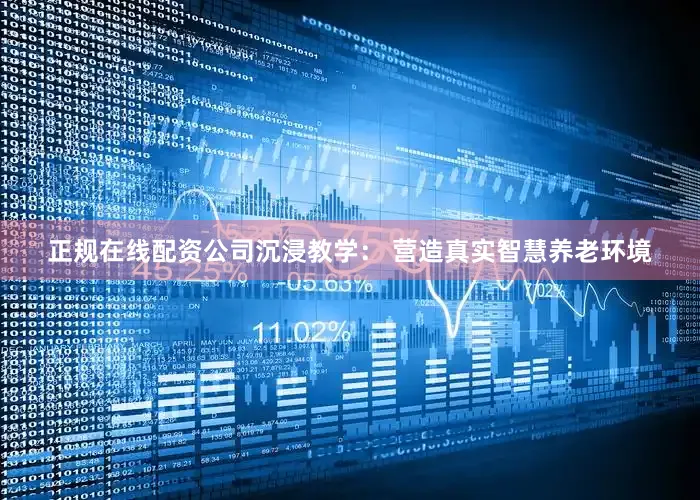 正规在线配资公司沉浸教学： 营造真实智慧养老环境