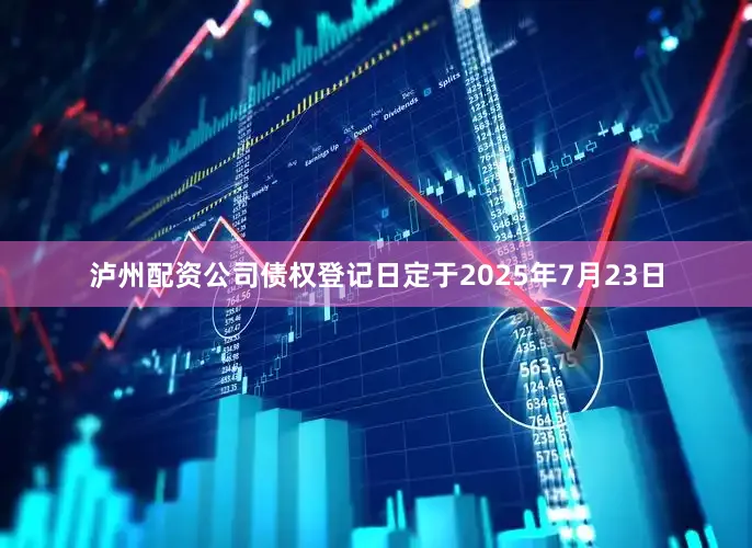 泸州配资公司债权登记日定于2025年7月23日