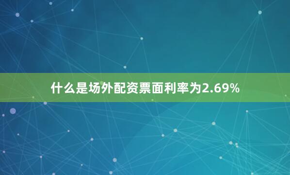 什么是场外配资票面利率为2.69%
