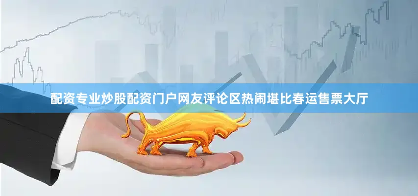 配资专业炒股配资门户网友评论区热闹堪比春运售票大厅