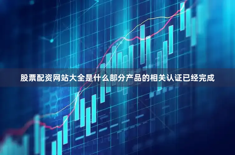 股票配资网站大全是什么部分产品的相关认证已经完成
