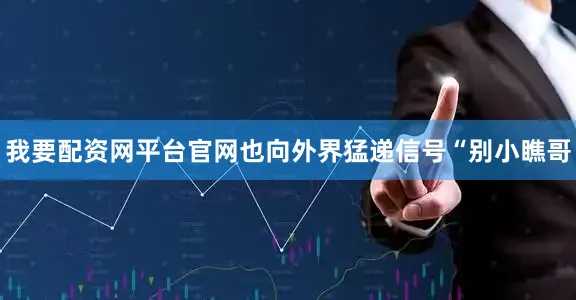 我要配资网平台官网也向外界猛递信号“别小瞧哥
