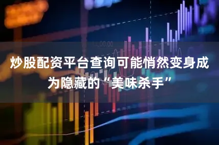 炒股配资平台查询可能悄然变身成为隐藏的“美味杀手”