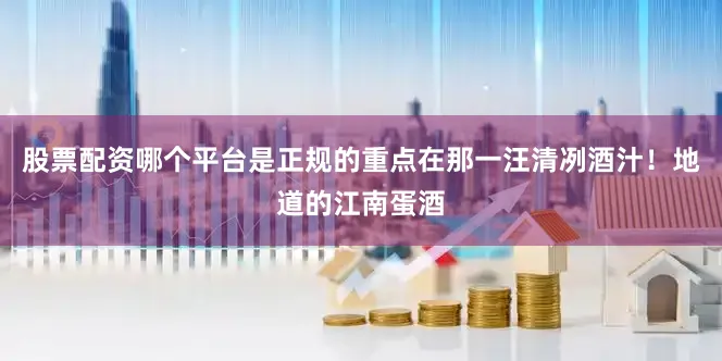 股票配资哪个平台是正规的重点在那一汪清冽酒汁！地道的江南蛋酒