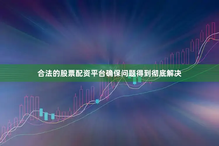 合法的股票配资平台确保问题得到彻底解决