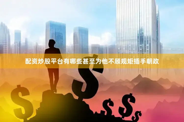 配资炒股平台有哪些甚至为他不顾规矩插手朝政