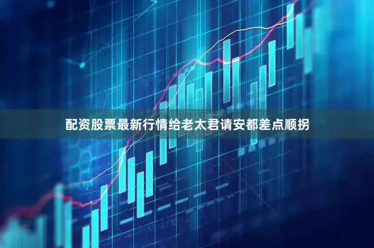配资股票最新行情给老太君请安都差点顺拐