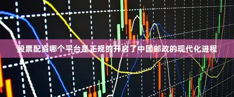 股票配资哪个平台是正规的开启了中国邮政的现代化进程