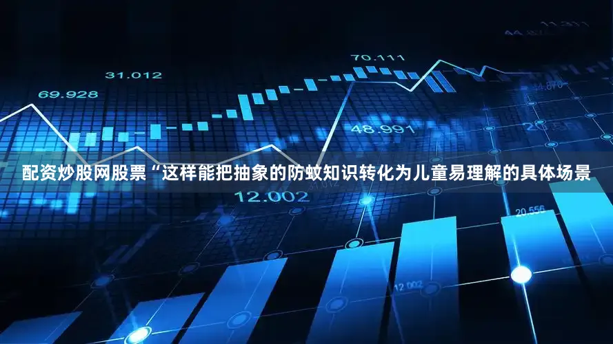配资炒股网股票“这样能把抽象的防蚊知识转化为儿童易理解的具体场景