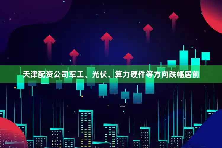 天津配资公司军工、光伏、算力硬件等方向跌幅居前