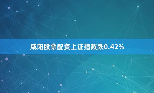 咸阳股票配资上证指数跌0.42%