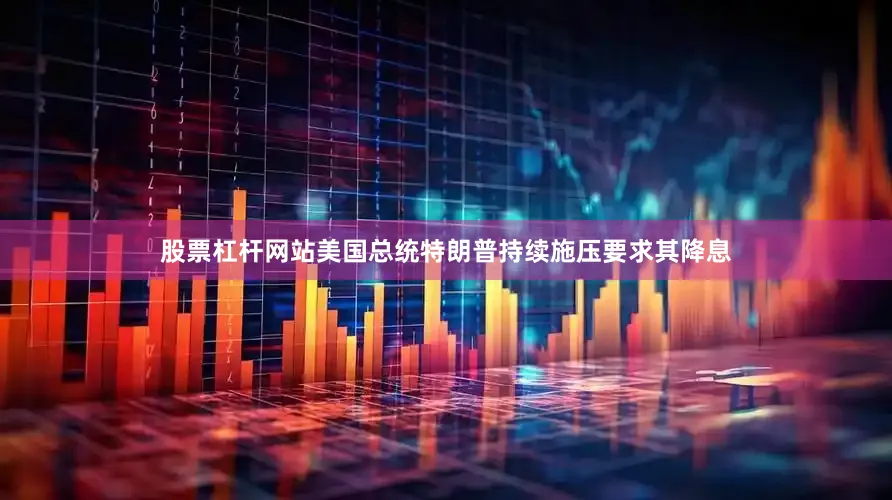 股票杠杆网站美国总统特朗普持续施压要求其降息