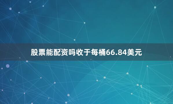 股票能配资吗收于每桶66.84美元