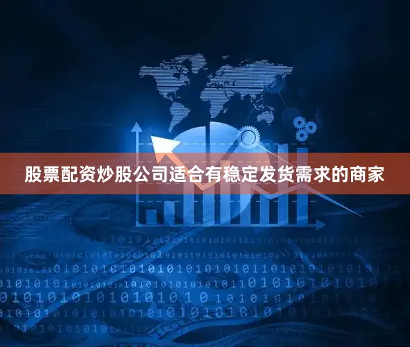 股票配资炒股公司适合有稳定发货需求的商家