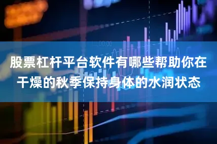 股票杠杆平台软件有哪些帮助你在干燥的秋季保持身体的水润状态