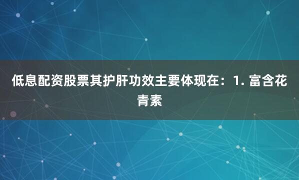 低息配资股票其护肝功效主要体现在：1. 富含花青素