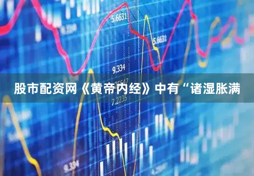 股市配资网《黄帝内经》中有“诸湿胀满