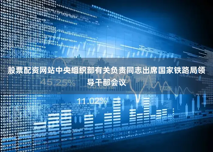 股票配资网站中央组织部有关负责同志出席国家铁路局领导干部会议